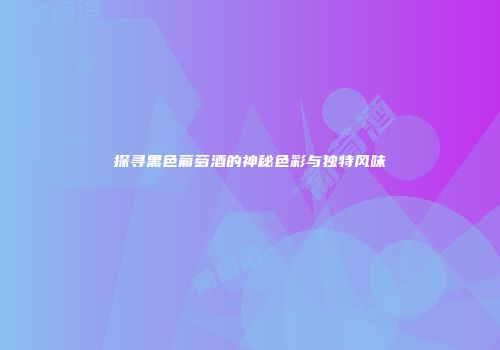 探寻黑色葡萄酒的神秘色彩与独特风味