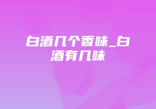 白酒几个香味_白酒有几味