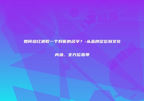 如何给红酒取一个好听的名字？-从品牌定位到文化内涵，全方位指导