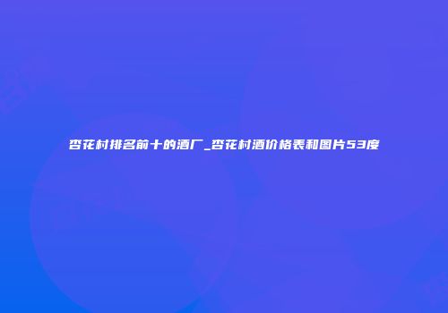 杏花村排名前十的酒厂_杏花村酒价格表和图片53度