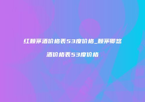 红赖茅酒价格表53度价格_赖茅卿悠酒价格表53度价格