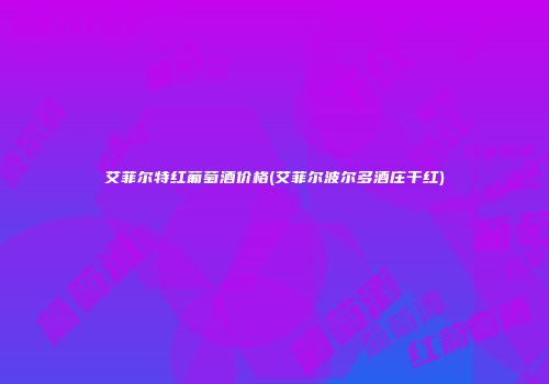 艾菲尔特红葡萄酒价格(艾菲尔波尔多酒庄干红)