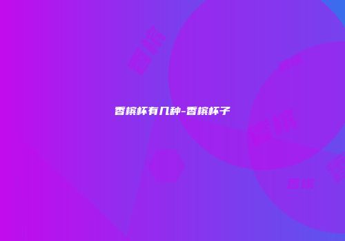 香槟杯有几种-香槟杯子