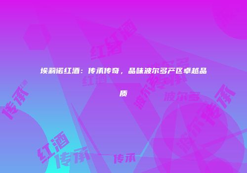 埃莉诺红酒：传承传奇，品味波尔多产区卓越品质