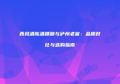 西凤酒陈酒精酿与泸州老窖：品质对比与选购指南