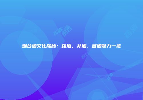 烟台酒文化探秘：药酒、补酒、名酒魅力一览