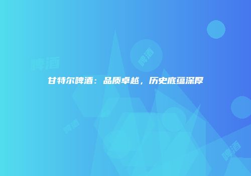 甘特尔啤酒：品质卓越，历史底蕴深厚