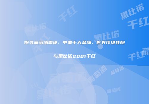 探寻葡萄酒奥秘：中国十大品牌、世界顶级佳酿与黑比诺2001干红