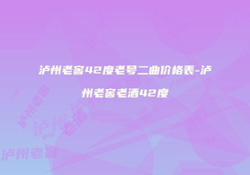 泸州老窖42度老号二曲价格表-泸州老窖老酒42度