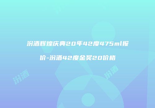 汾酒辉煌庆典20年42度475ml报价-汾酒42度金奖20价格