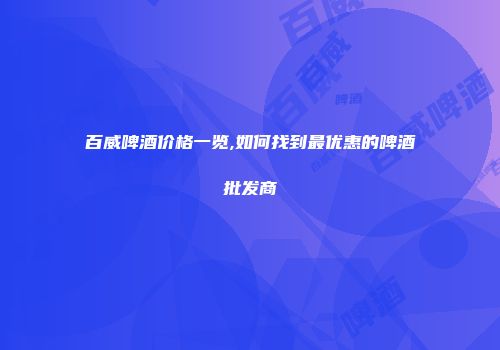 百威啤酒价格一览,如何找到最优惠的啤酒批发商