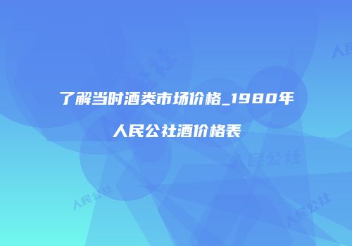 了解当时酒类市场价格_1980年人民公社酒价格表