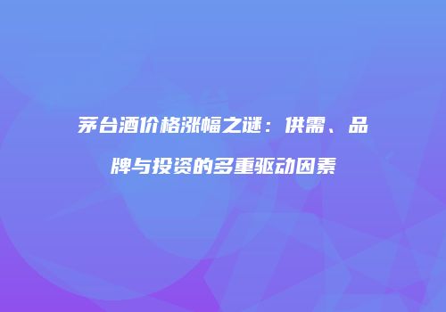 茅台酒价格涨幅之谜：供需、品牌与投资的多重驱动因素