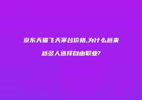 京东天猫飞天茅台价格,为什么越来越多人选择自由职业?
