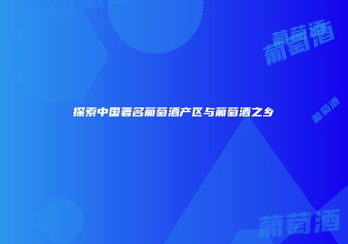 探索中国著名葡萄酒产区与葡萄酒之乡