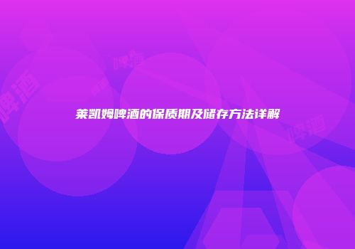 莱凯姆啤酒的保质期及储存方法详解