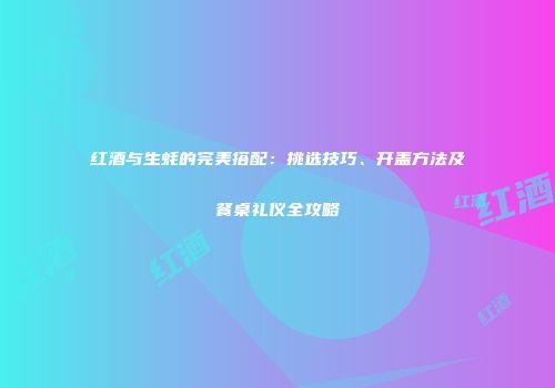 红酒与生蚝的完美搭配：挑选技巧、开盖方法及餐桌礼仪全攻略