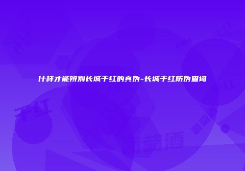 什样才能辨别长城干红的真伪-长城干红防伪查询
