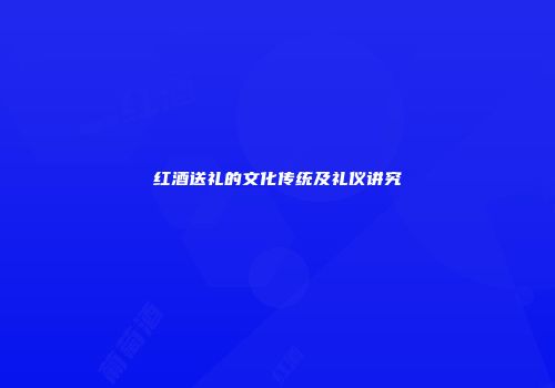 红酒送礼的文化传统及礼仪讲究