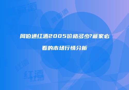 周伯通红酒2005价格多少?藏家必看的市场行情分析