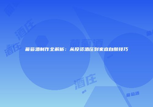 葡萄酒制作全解析：从投资酒庄到家庭自酿技巧