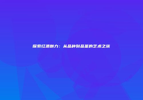 探索红酒魅力：从品种到品鉴的艺术之旅