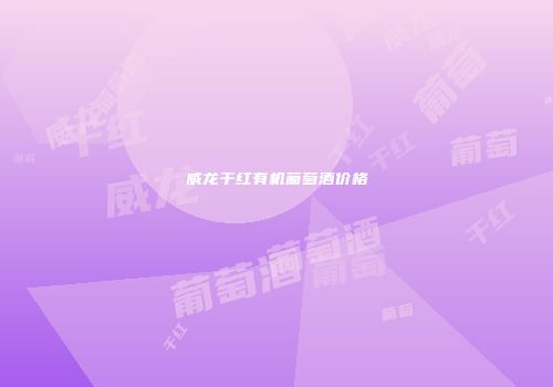 威龙干红有机葡萄酒价格