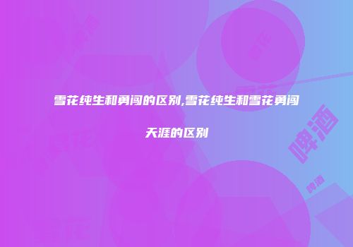 雪花纯生和勇闯的区别,雪花纯生和雪花勇闯天涯的区别