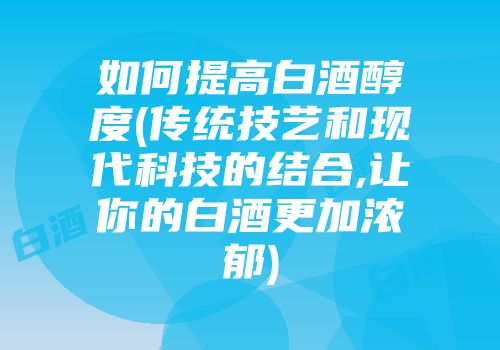 如何提高白酒醇度(传统技艺和现代科技的结合,让你的白酒更加浓郁)