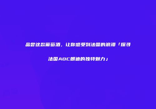 品尝这款葡萄酒，让你感受到法国的浪漫「探寻法国AOC朗迪的独特魅力」