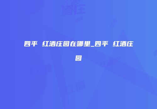 四平 红酒庄园在哪里_四平 红酒庄园