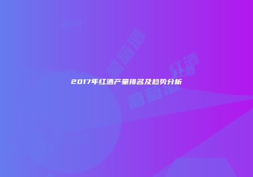 2017年红酒产量排名及趋势分析
