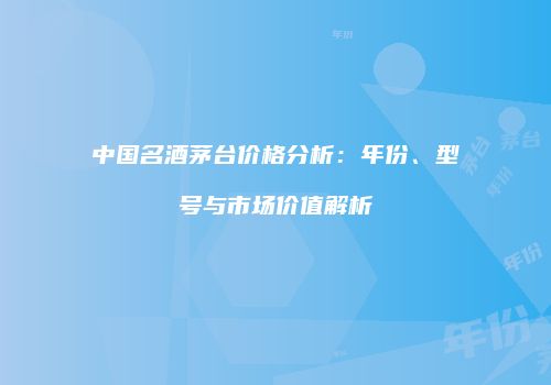 中国名酒茅台价格分析：年份、型号与市场价值解析