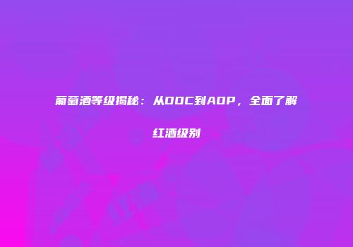 葡萄酒等级揭秘：从DOC到AOP，全面了解红酒级别