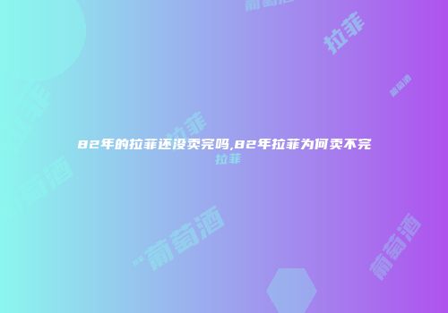 82年的拉菲还没卖完吗,82年拉菲为何卖不完