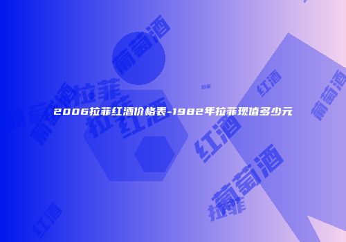 2006拉菲红酒价格表-1982年拉菲现值多少元