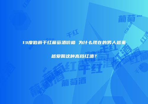13度伯爵干红葡萄酒价格 为什么现在的男人越来越爱喝这种高档红酒？