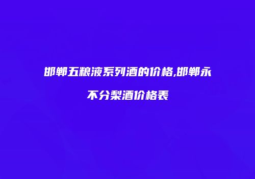 邯郸五粮液系列酒的价格,邯郸永不分梨酒价格表