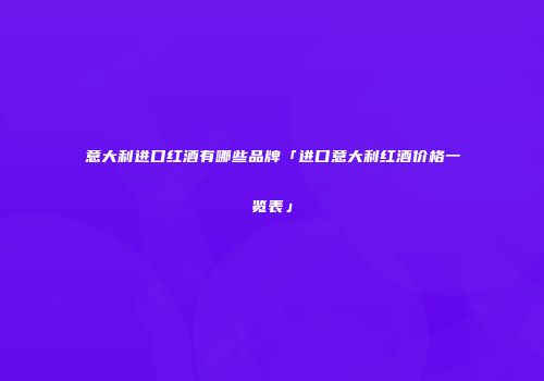 意大利进口红酒有哪些品牌「进口意大利红酒价格一览表」