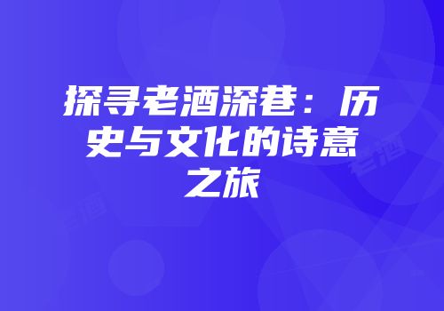 探寻老酒深巷：历史与文化的诗意之旅