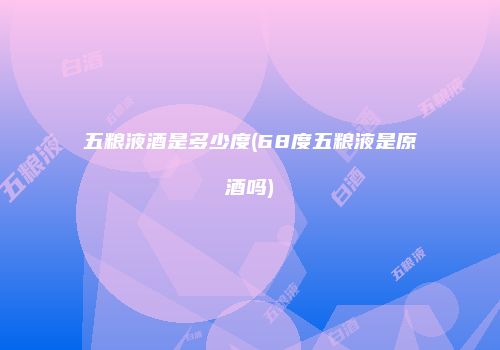 五粮液酒是多少度(68度五粮液是原酒吗)