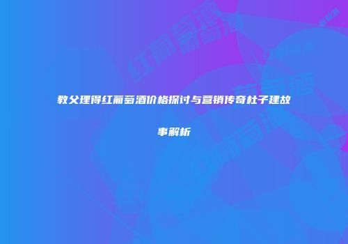 教父理得红葡萄酒价格探讨与营销传奇杜子建故事解析