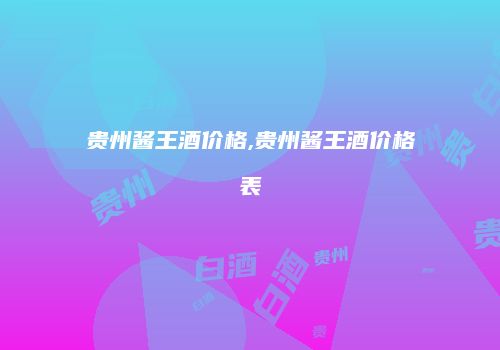 贵州酱王酒价格,贵州酱王酒价格表