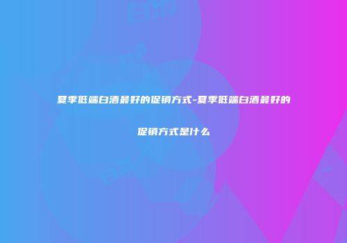 夏季低端白酒最好的促销方式-夏季低端白酒最好的促销方式是什么