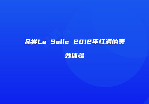 品尝La Salle 2012年红酒的美妙体验