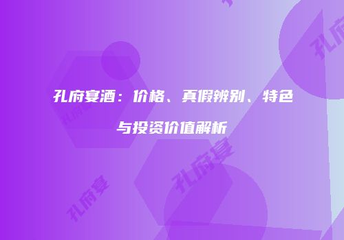 孔府宴酒：价格、真假辨别、特色与投资价值解析