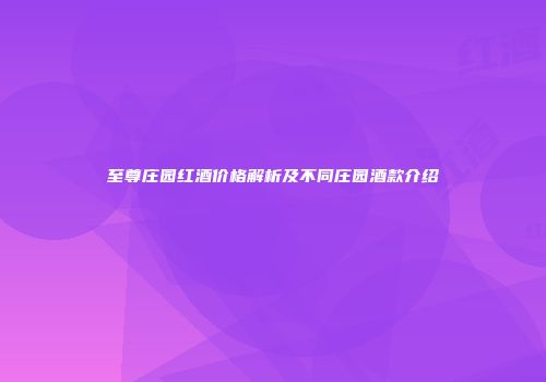 至尊庄园红酒价格解析及不同庄园酒款介绍