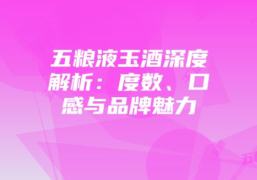五粮液玉酒深度解析：度数、口感与品牌魅力