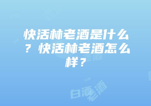 快活林老酒是什么？快活林老酒怎么样？