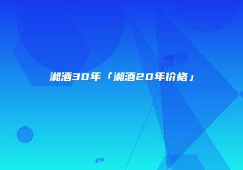 湘酒30年「湘酒20年价格」
